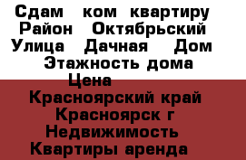 Сдам 1 ком. квартиру › Район ­ Октябрьский › Улица ­ Дачная  › Дом ­ 28 › Этажность дома ­ 10 › Цена ­ 12 000 - Красноярский край, Красноярск г. Недвижимость » Квартиры аренда   